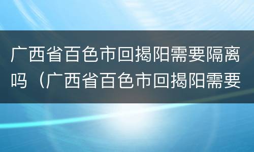 广西省百色市回揭阳需要隔离吗（广西省百色市回揭阳需要隔离吗现在）