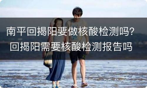 南平回揭阳要做核酸检测吗？ 回揭阳需要核酸检测报告吗