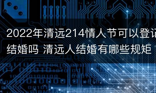 2022年清远214情人节可以登记结婚吗 清远人结婚有哪些规矩