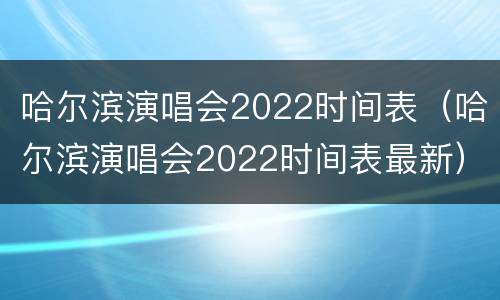 哈尔滨演唱会2022时间表（哈尔滨演唱会2022时间表最新）