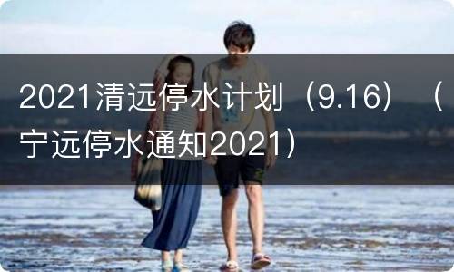 2021清远停水计划（9.16）（宁远停水通知2021）