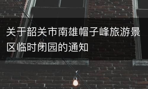 关于韶关市南雄帽子峰旅游景区临时闭园的通知