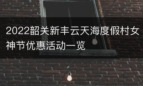 2022韶关新丰云天海度假村女神节优惠活动一览