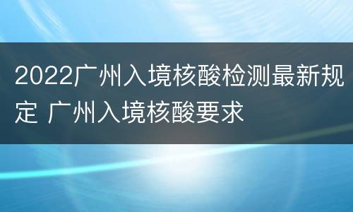 2022广州入境核酸检测最新规定 广州入境核酸要求