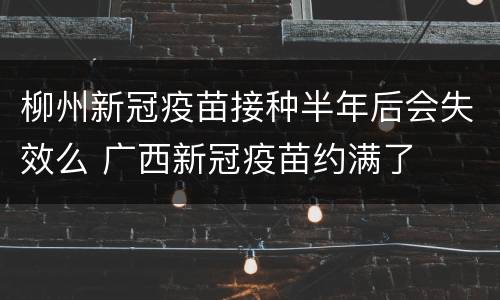 柳州新冠疫苗接种半年后会失效么 广西新冠疫苗约满了