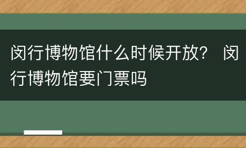 闵行博物馆什么时候开放？ 闵行博物馆要门票吗