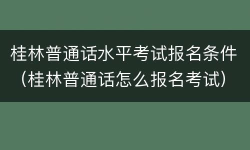 桂林普通话水平考试报名条件（桂林普通话怎么报名考试）