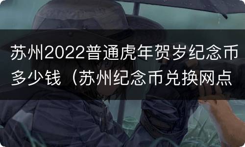 苏州2022普通虎年贺岁纪念币多少钱（苏州纪念币兑换网点）