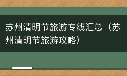 苏州清明节旅游专线汇总（苏州清明节旅游攻略）