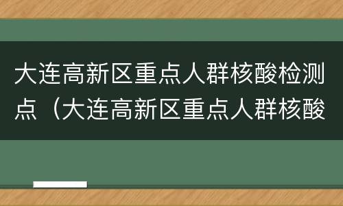 大连高新区重点人群核酸检测点（大连高新区重点人群核酸检测点查询）