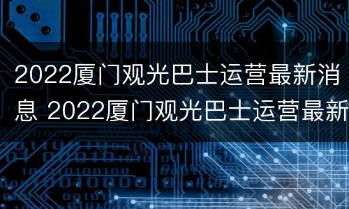 2022厦门观光巴士运营最新消息 2022厦门观光巴士运营最新消息及时间