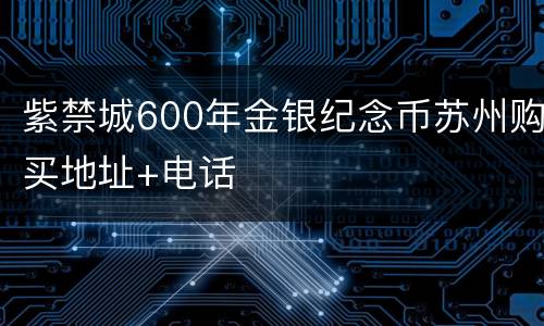 紫禁城600年金银纪念币苏州购买地址+电话