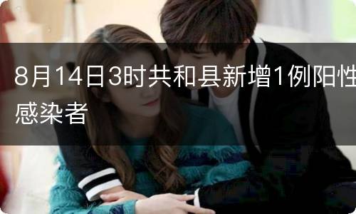 8月14日3时共和县新增1例阳性感染者