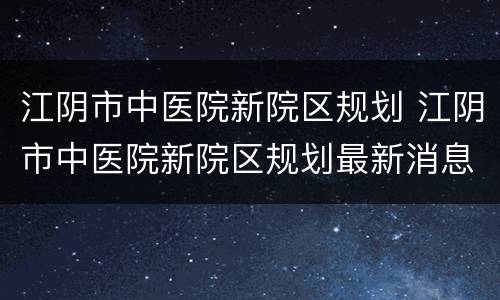 江阴市中医院新院区规划 江阴市中医院新院区规划最新消息