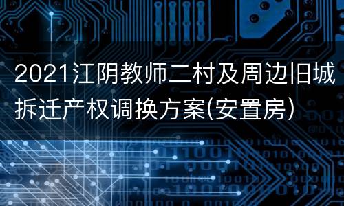 2021江阴教师二村及周边旧城拆迁产权调换方案(安置房)