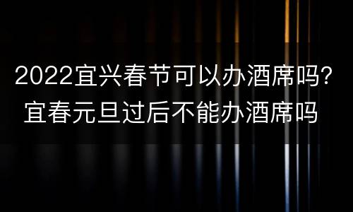 2022宜兴春节可以办酒席吗？ 宜春元旦过后不能办酒席吗