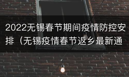 2022无锡春节期间疫情防控安排（无锡疫情春节返乡最新通知）