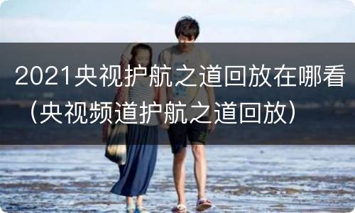 2021央视护航之道回放在哪看（央视频道护航之道回放）