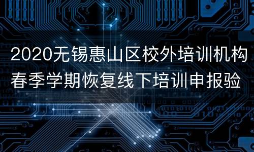 2020无锡惠山区校外培训机构春季学期恢复线下培训申报验收工作