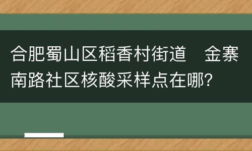 合肥蜀山区稻香村街道​金寨南路社区核酸采样点在哪？