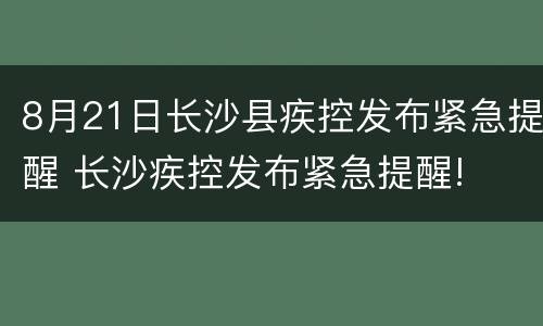 8月21日长沙县疾控发布紧急提醒 长沙疾控发布紧急提醒!