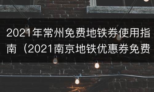 2021年常州免费地铁券使用指南（2021南京地铁优惠券免费领取）