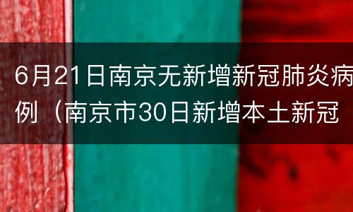 6月21日南京无新增新冠肺炎病例（南京市30日新增本土新冠肺炎确诊病例6例）