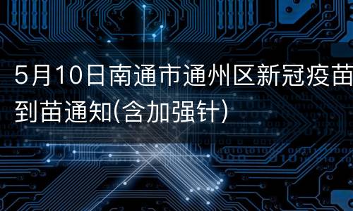 5月10日南通市通州区新冠疫苗到苗通知(含加强针)