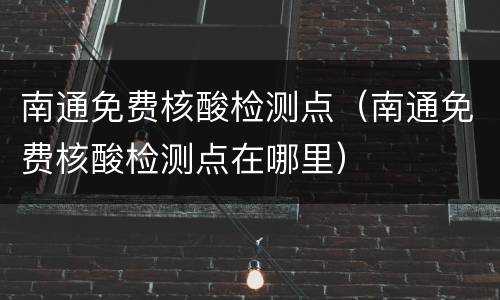 南通免费核酸检测点（南通免费核酸检测点在哪里）