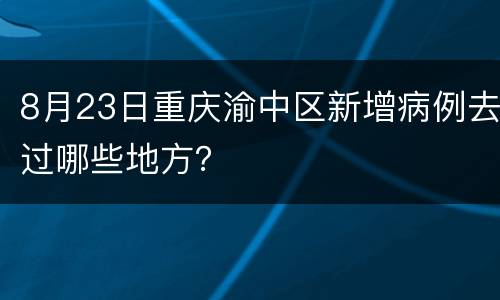 8月23日重庆渝中区新增病例去过哪些地方？