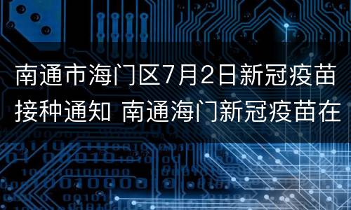 南通市海门区7月2日新冠疫苗接种通知 南通海门新冠疫苗在哪里打