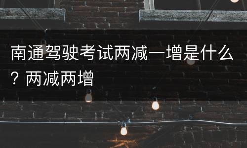 南通驾驶考试两减一增是什么? 两减两增