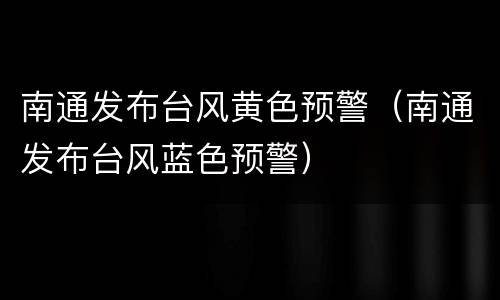 南通发布台风黄色预警（南通发布台风蓝色预警）