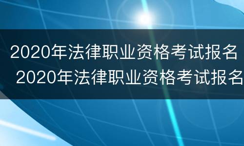 2020年法律职业资格考试报名 2020年法律职业资格考试报名官网