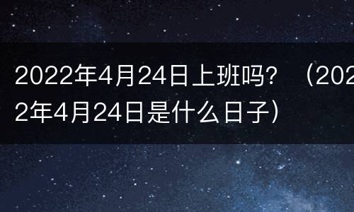 2022年4月24日上班吗？（2022年4月24日是什么日子）