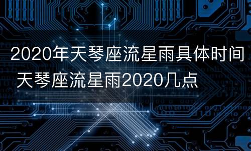 2020年天琴座流星雨具体时间 天琴座流星雨2020几点
