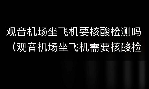 观音机场坐飞机要核酸检测吗（观音机场坐飞机需要核酸检测吗）
