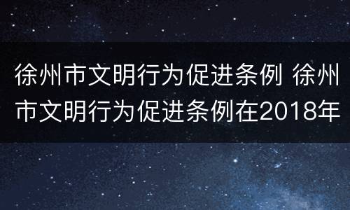 徐州市文明行为促进条例 徐州市文明行为促进条例在2018年3月31日经江苏省