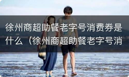 徐州商超助餐老字号消费券是什么（徐州商超助餐老字号消费券是什么样的）