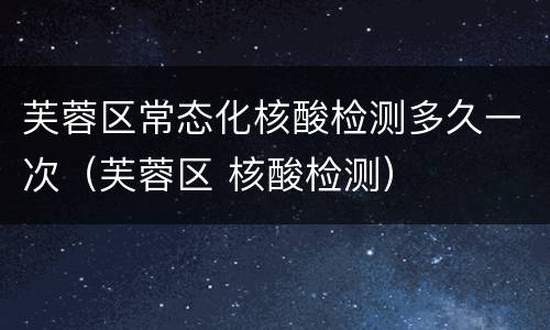 芙蓉区常态化核酸检测多久一次（芙蓉区 核酸检测）