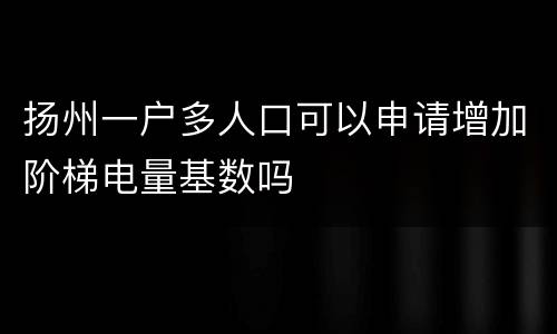 扬州一户多人口可以申请增加阶梯电量基数吗