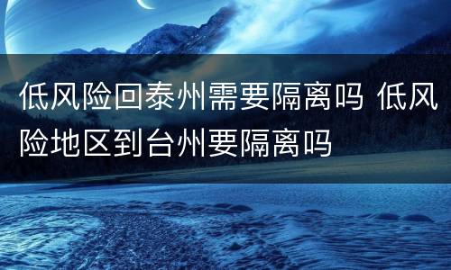 低风险回泰州需要隔离吗 低风险地区到台州要隔离吗