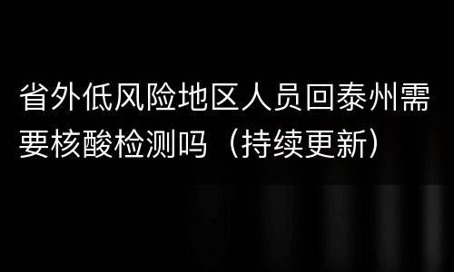 省外低风险地区人员回泰州需要核酸检测吗（持续更新）