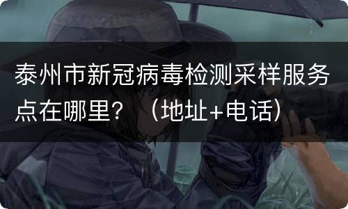 泰州市新冠病毒检测采样服务点在哪里？（地址+电话）