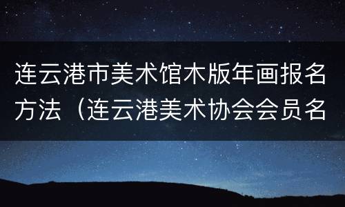 连云港市美术馆木版年画报名方法（连云港美术协会会员名单）
