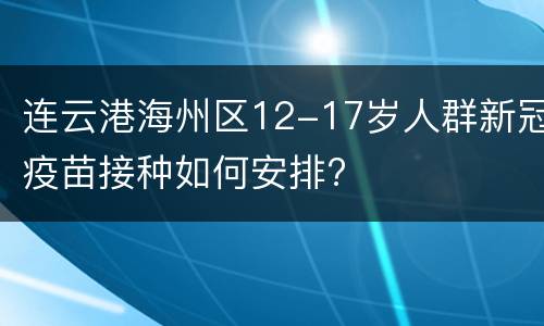 连云港海州区12-17岁人群新冠疫苗接种如何安排?