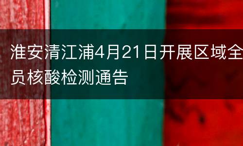 淮安清江浦4月21日开展区域全员核酸检测通告