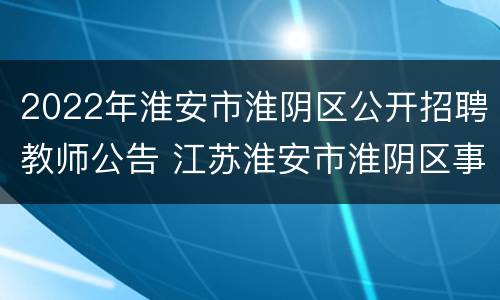 2022年淮安市淮阴区公开招聘教师公告 江苏淮安市淮阴区事业单位公开教师招聘