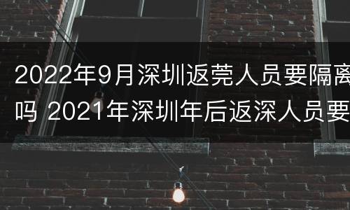 2022年9月深圳返莞人员要隔离吗 2021年深圳年后返深人员要隔离吗