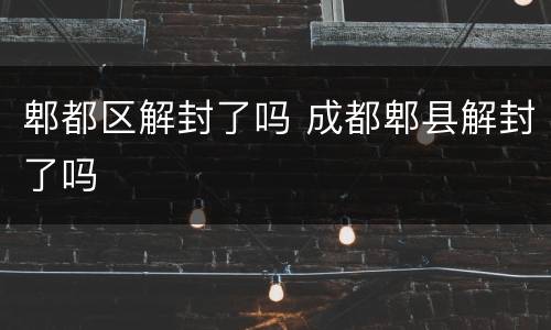 郫都区解封了吗 成都郫县解封了吗